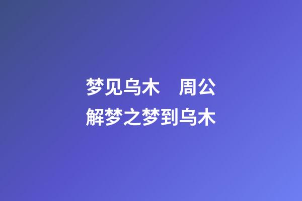 梦见乌木　周公解梦之梦到乌木